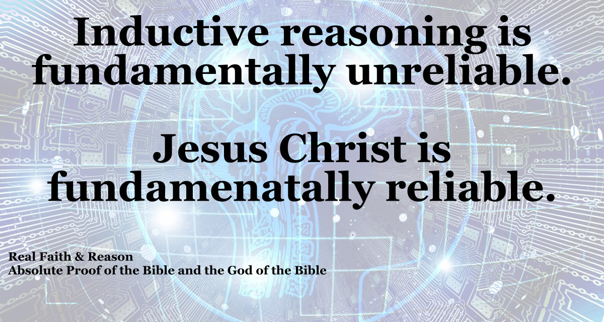 Inductive reasoning is fundamentally unreliable. Jesus Christ is fundamentally reliable.