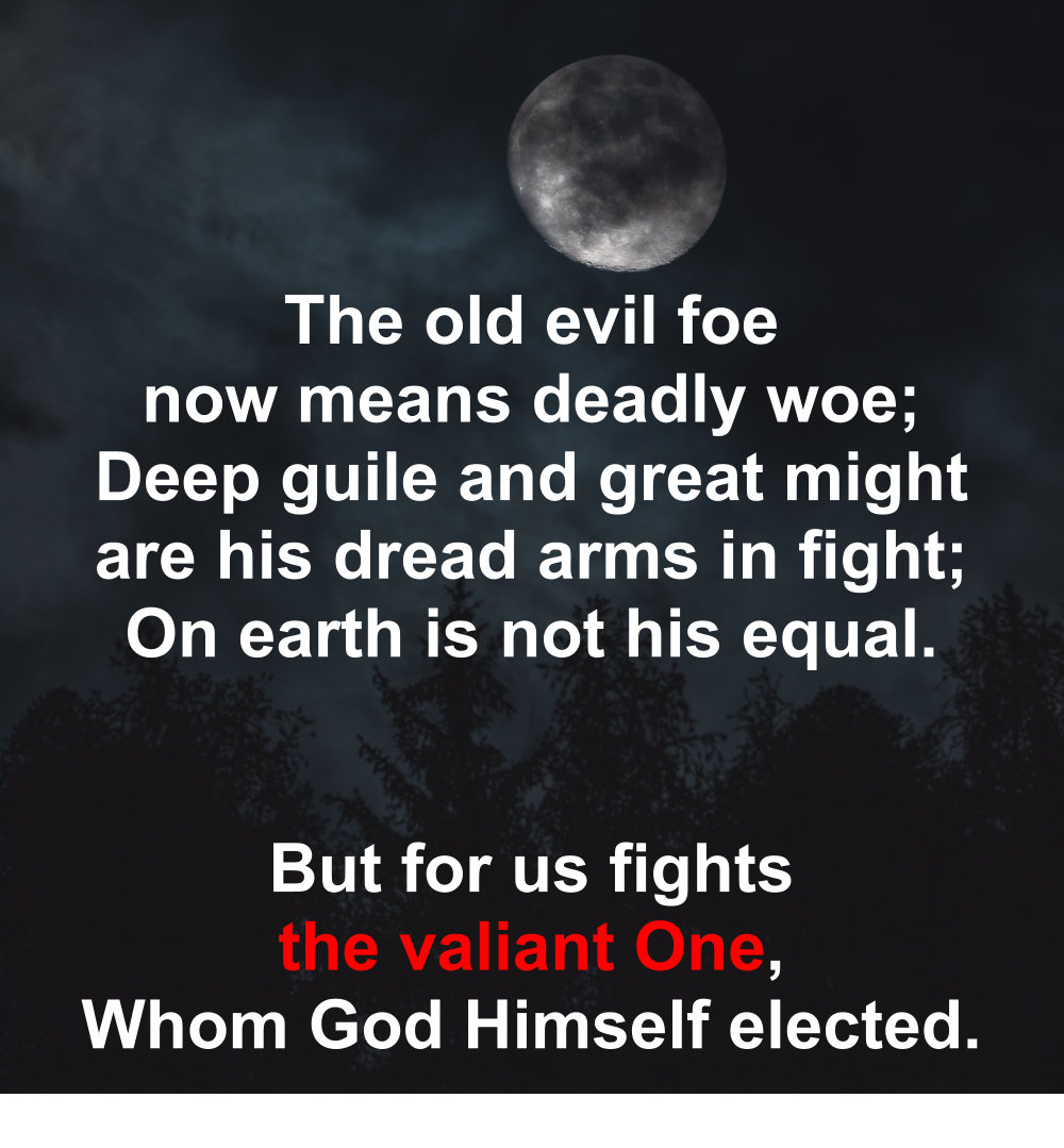 The old evil foe now means deadly woe. Deep guile and great might are his dread arms in fight.