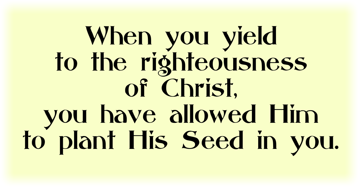 When you yield to the righteousness of Christ, you have allowed Him to plant His Seed in you. 