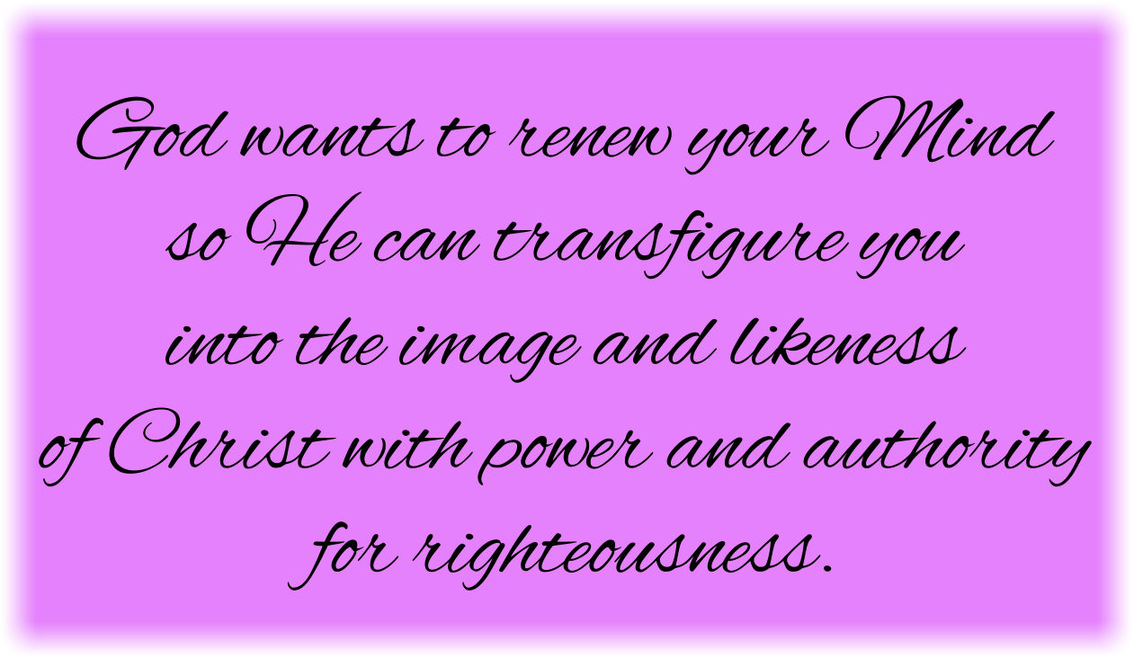 God wants to renew your Mind so He can transfigure you into the image and likeness of Christ with power and authority for righteousness.
