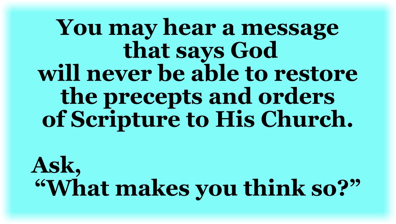 You may hear a message that says God will never be able to restore the precepts and orders of Scripture to His Church. Ask, “What makes you think so?”