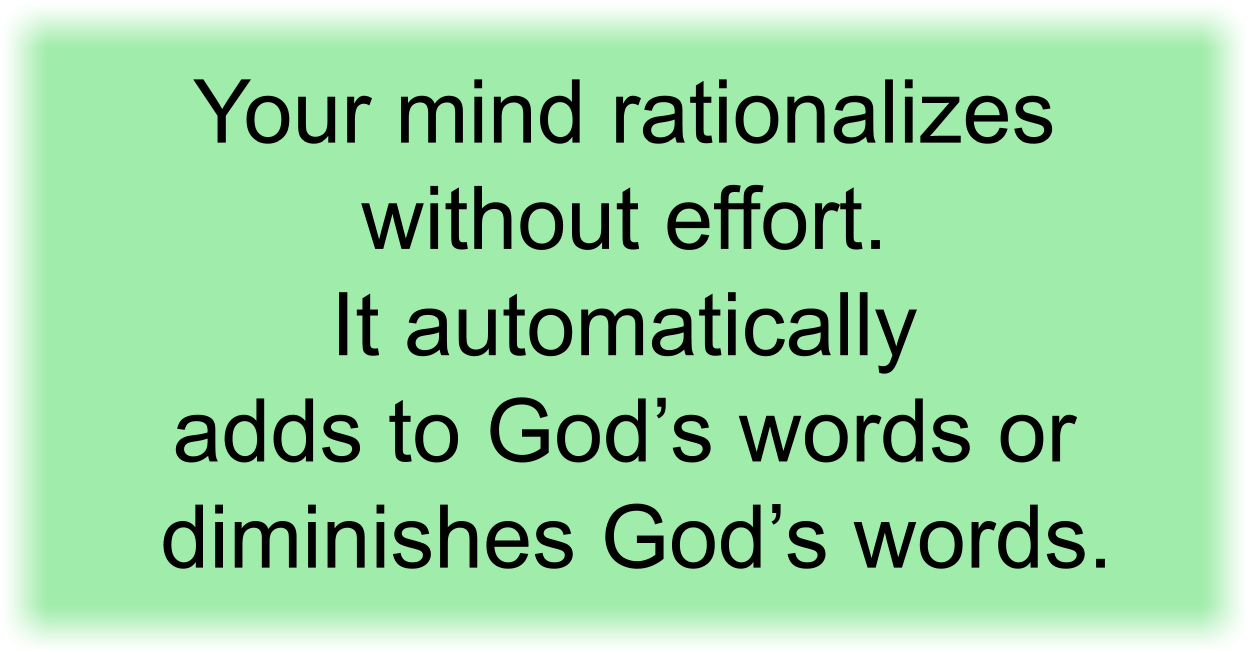 Your mind rationalizes without effort. It automatically adds to God’s words or diminishes God’s words. 