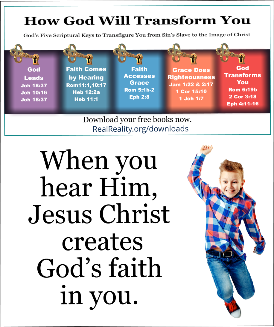 When you hear Him, Jesus Christ creates God’s faith in you. 