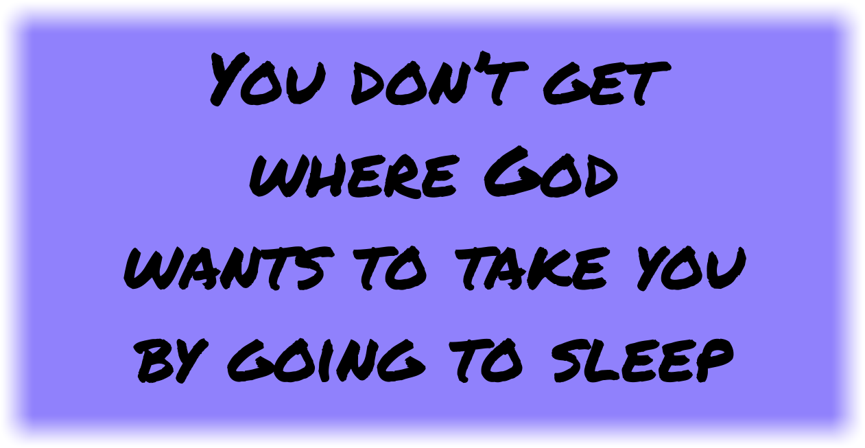 You don’t get where God wants to take you by going to sleep