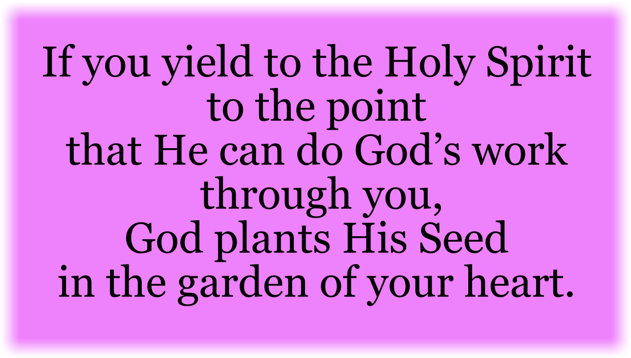 If you yield to the Holy Spirit to the point that He can do God’s work through you, God plants His Seed in the garden of your heart. 