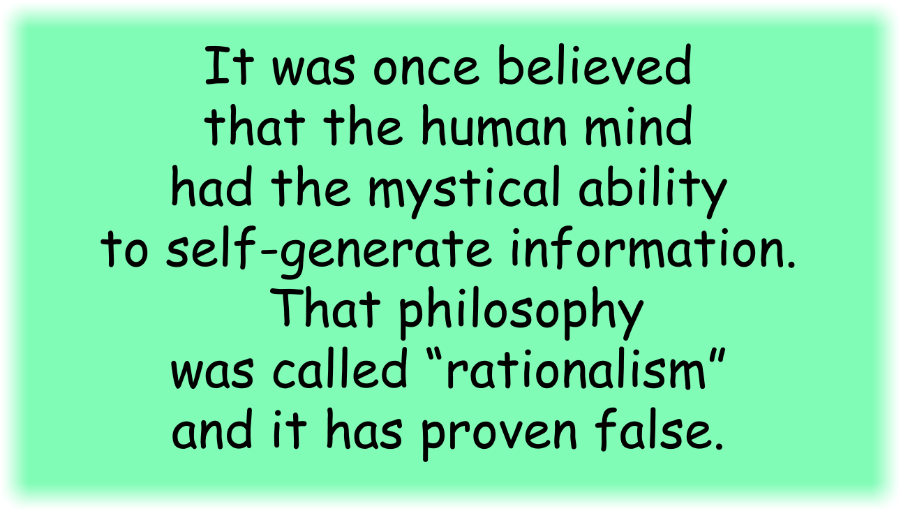 It was once believed that the human mind had the mystical ability to self-generate information. That philosophy was called “rationalism” and it has proven false.