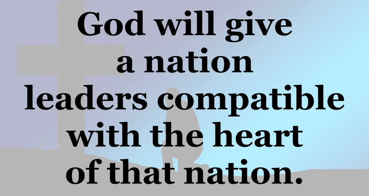 God will give a nation leaders compatible with the heart of that nation.