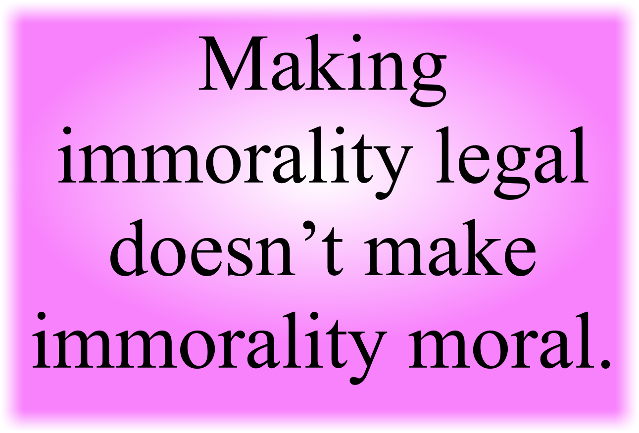 Making immorality legal doesn’t make immorality moral.