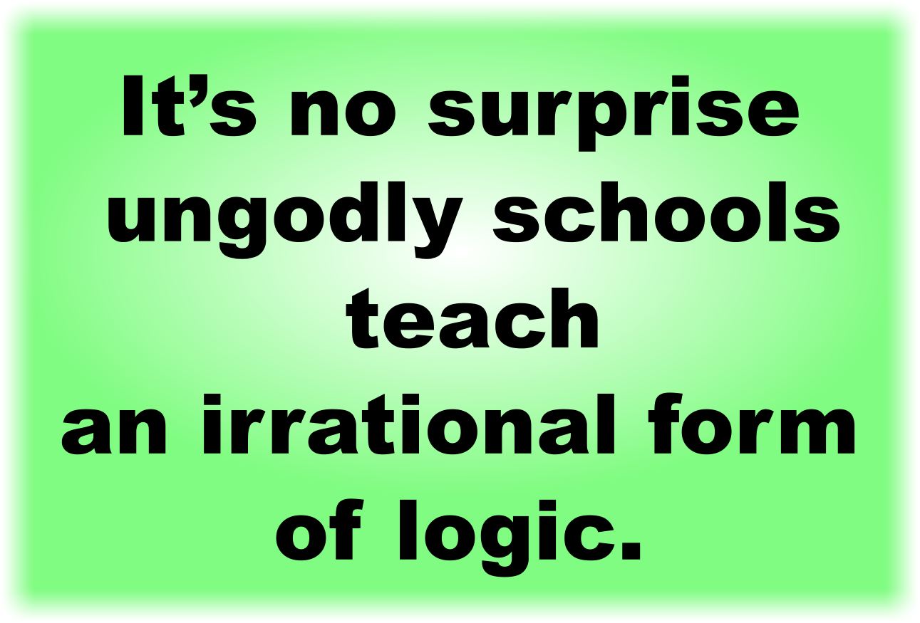 It’s no surprise ungodly schools teach an irrational form of logic.