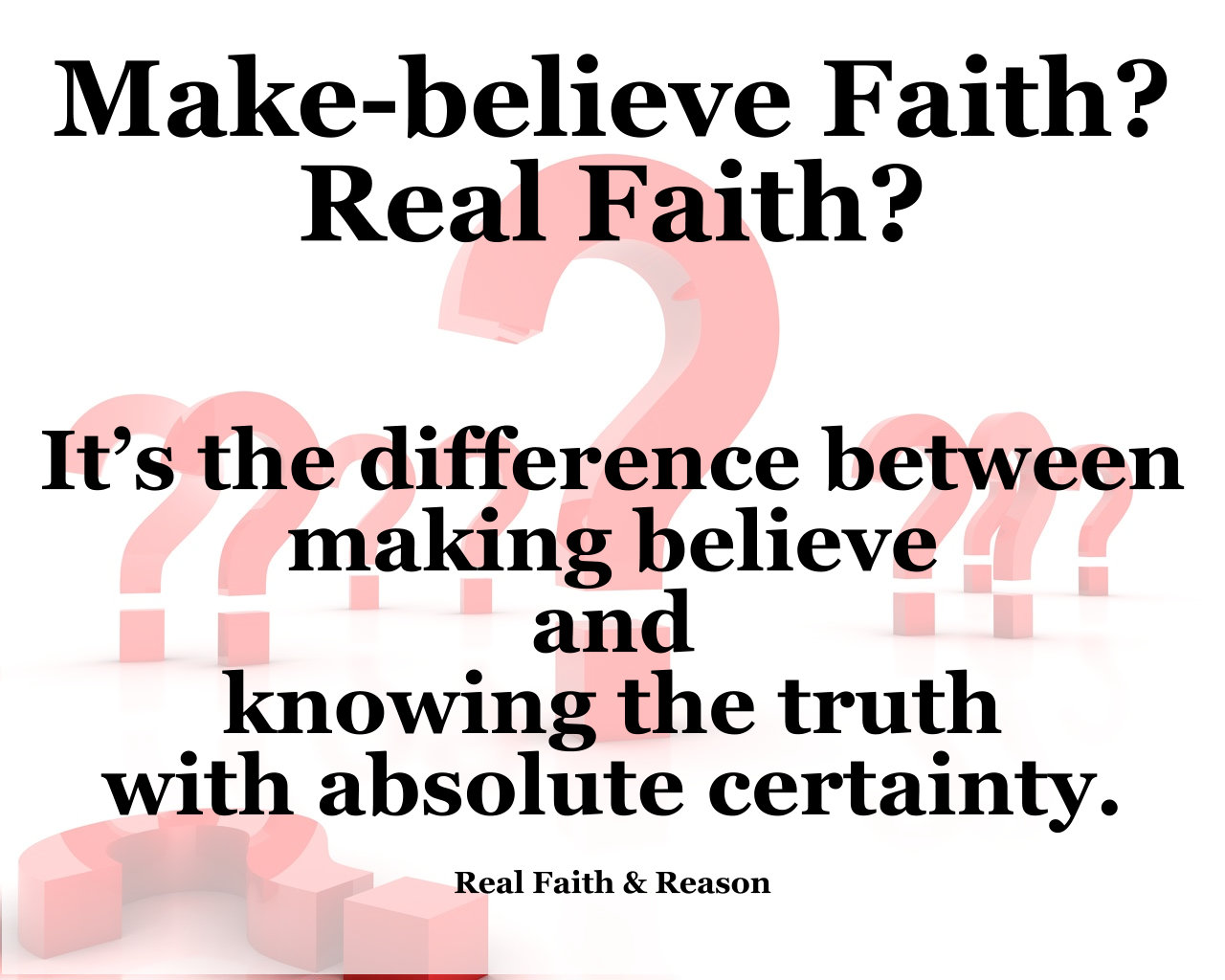 Real Faith: The difference between making believe and knowing the truth with absolute certainty.