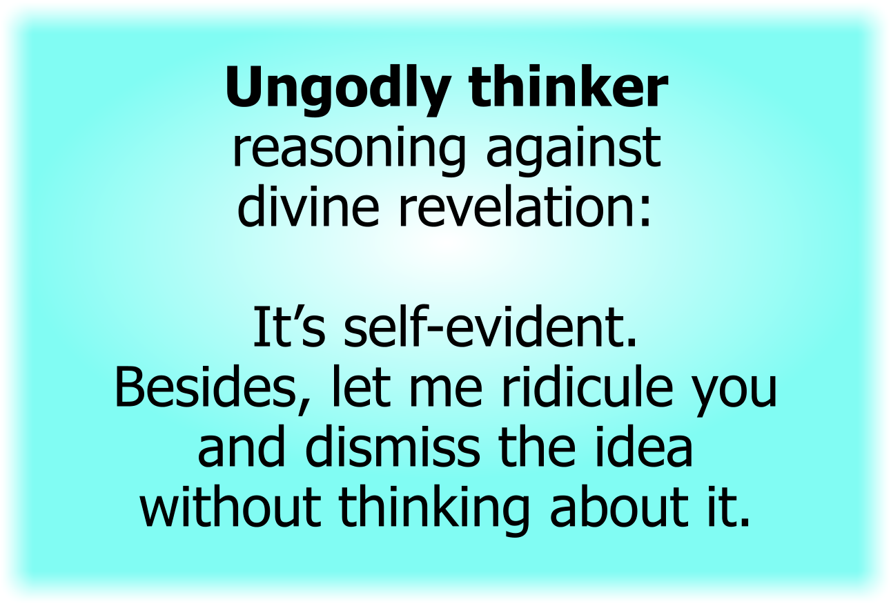 Ungodly thinker reasoning against divine revelation: It’s self-evident. Besides, let me ridicule you and dismiss the idea without thinking about it.