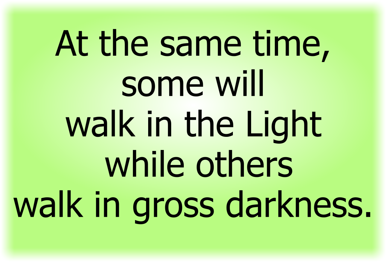 At the same time, some will walk in the Light while others walk in gross darkness.