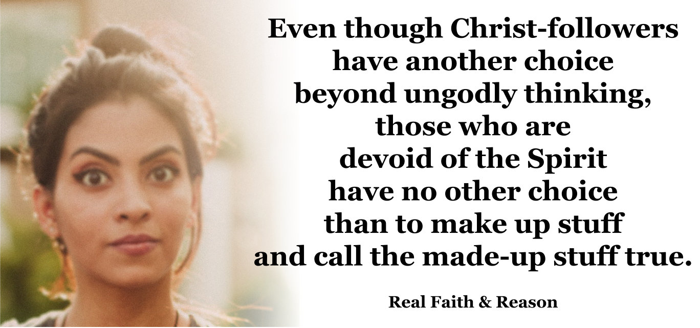 Even though Christ-followers have another choice beyond ungodly thinking, those who are devoid of the Spirit have no other choice that to make up stuff and call the made-up stuff “true.”