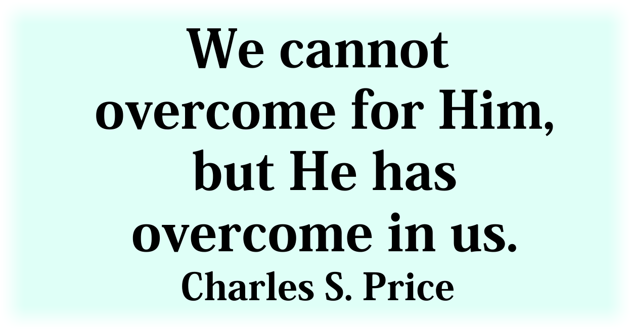 We cannot overcome for Him, but He has overcome in us. Charles S. Price