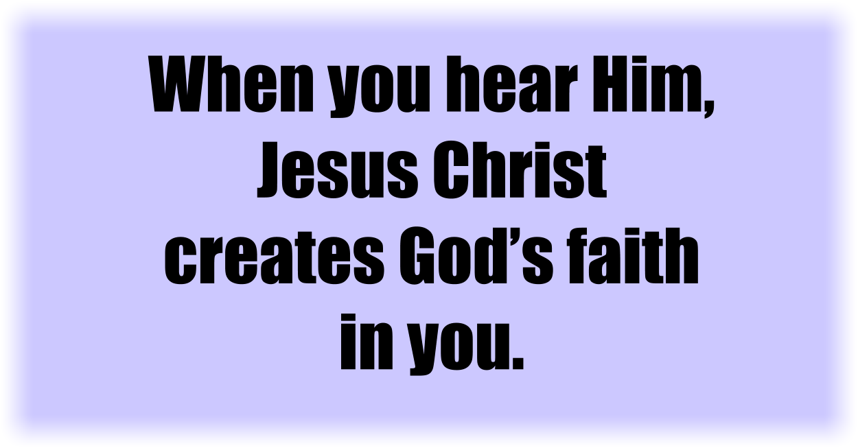 When you hear Him, Jesus Christ creates God’s faith in you. 