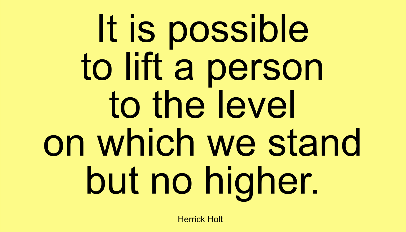 It is possible to lift a person to the level on which we stand but no higher.