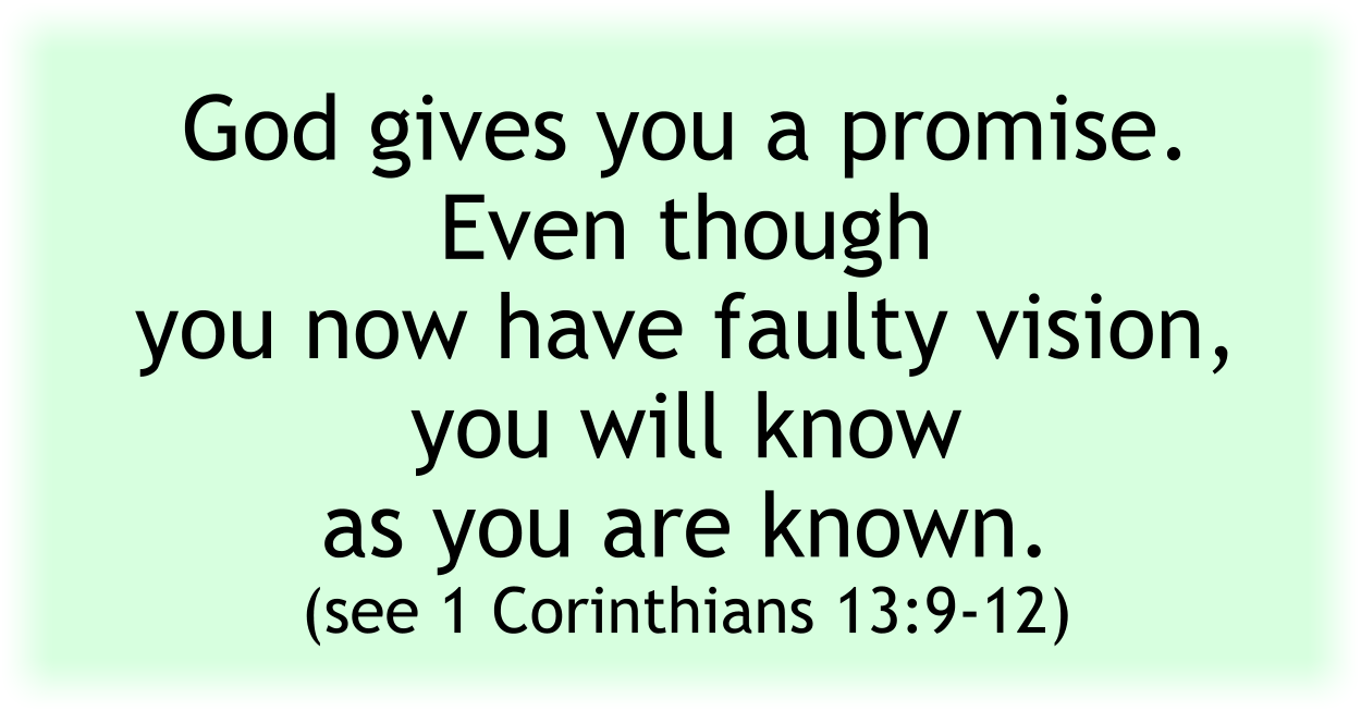 God gives you a promise. Even though you now have faulty vision, you will know as you are known. (see 1 Corinthians 13:9-12) 