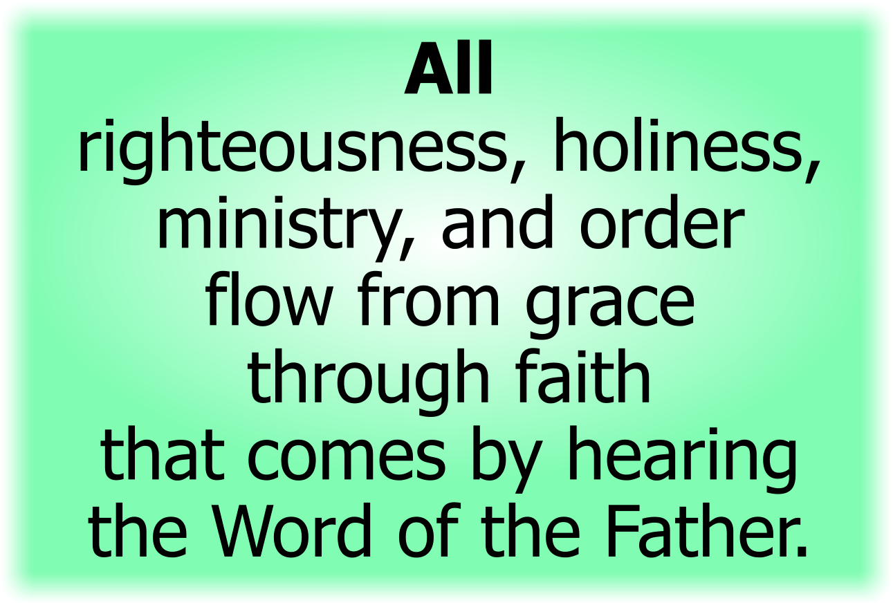 All righteousness, holiness, ministry, and order flow from grace through faith that comes by hearing this Word of the Father.