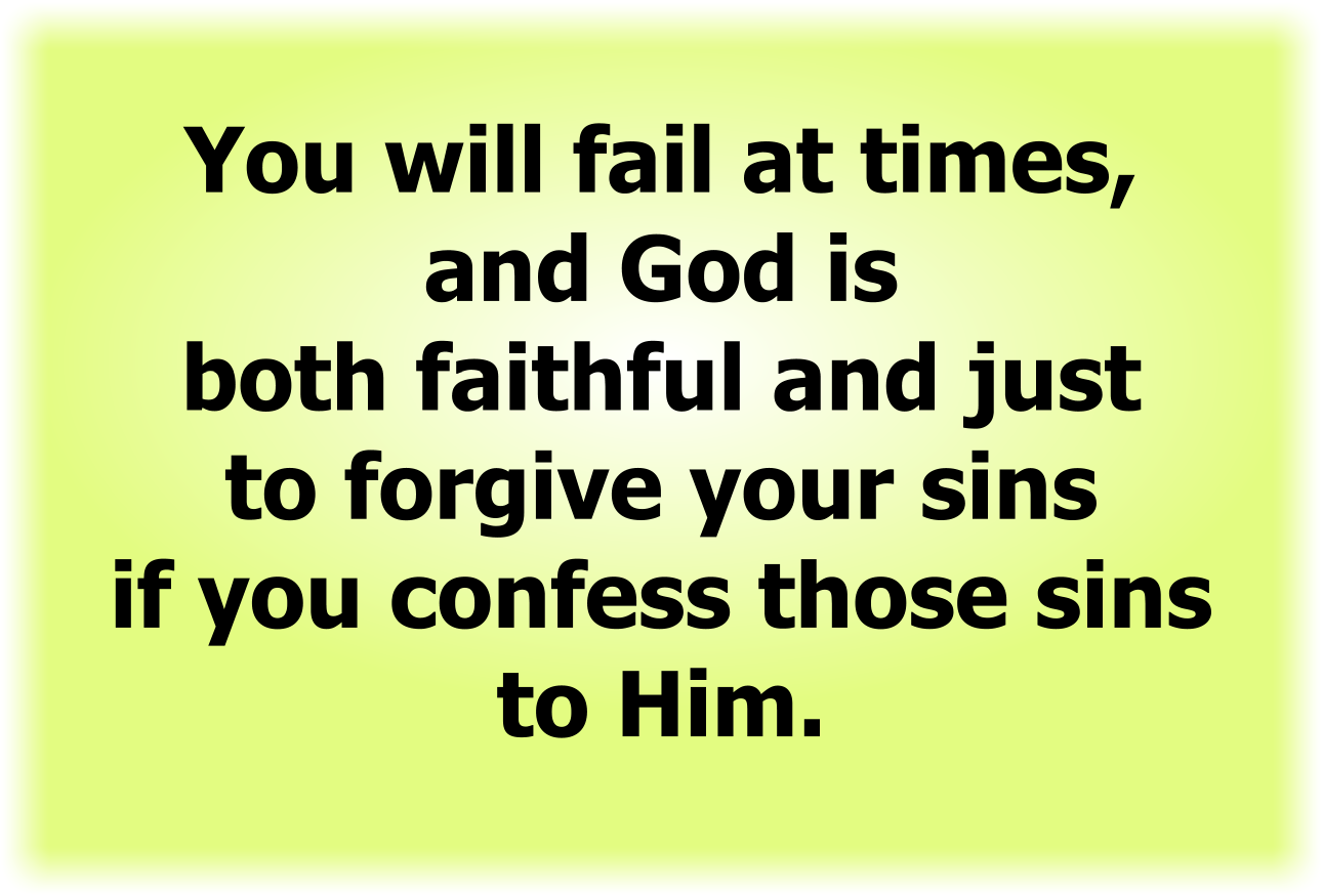You will fail at times, and God is both faithful and just to forgive your sins if you confess those sins to Him.