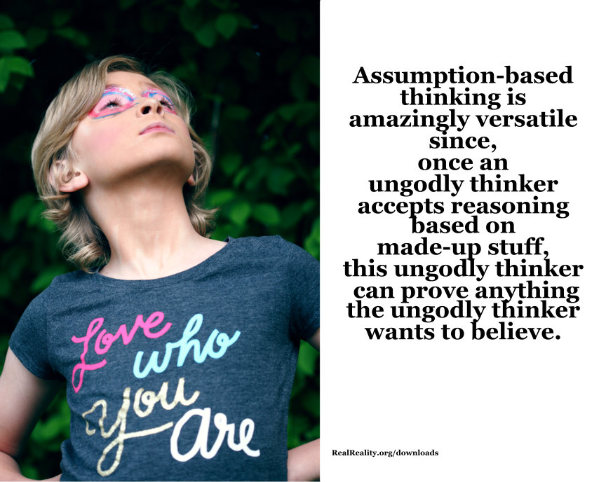 Assumption-based think is amazingly versatile since, once an ungodly thinker accepts reasoning based on made-up stuff, this ungodly thinker can prove anything the ungodly thinker wants to believe.