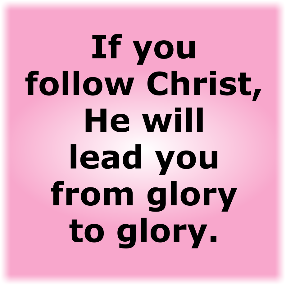If you follow Christ, He will lead you from glory to glory