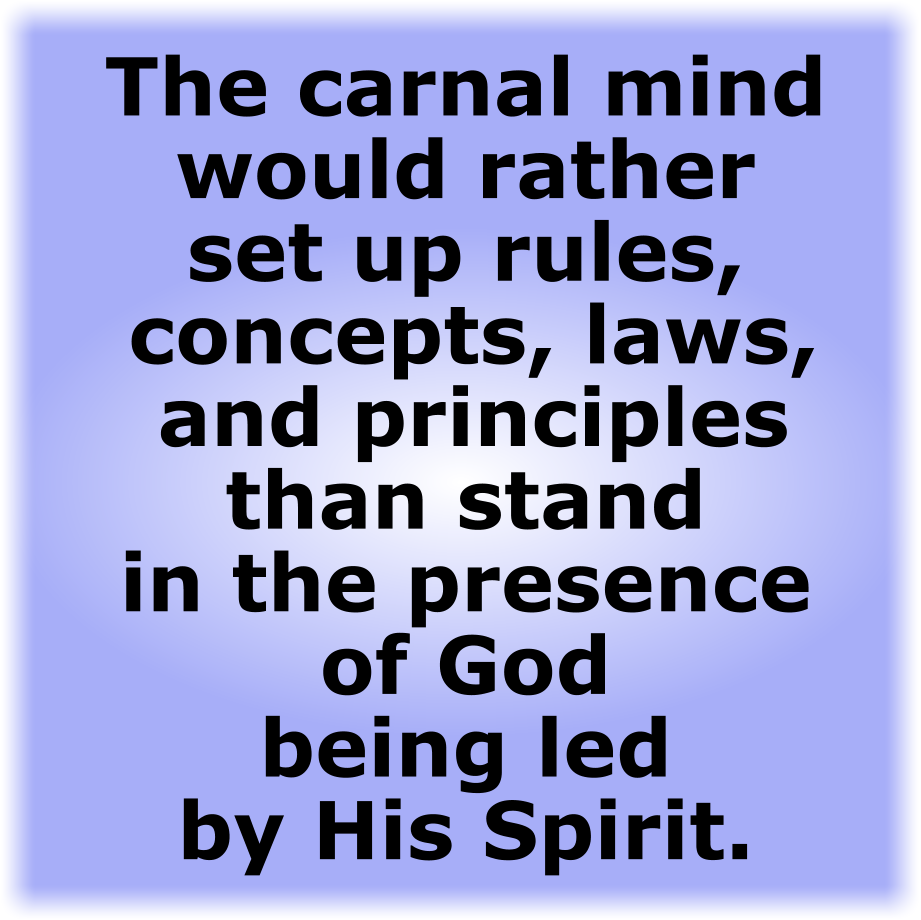 The carnal mind would rather set up rules, concepts, laws, and principles than stand in the presence of God being led by His Spirit.