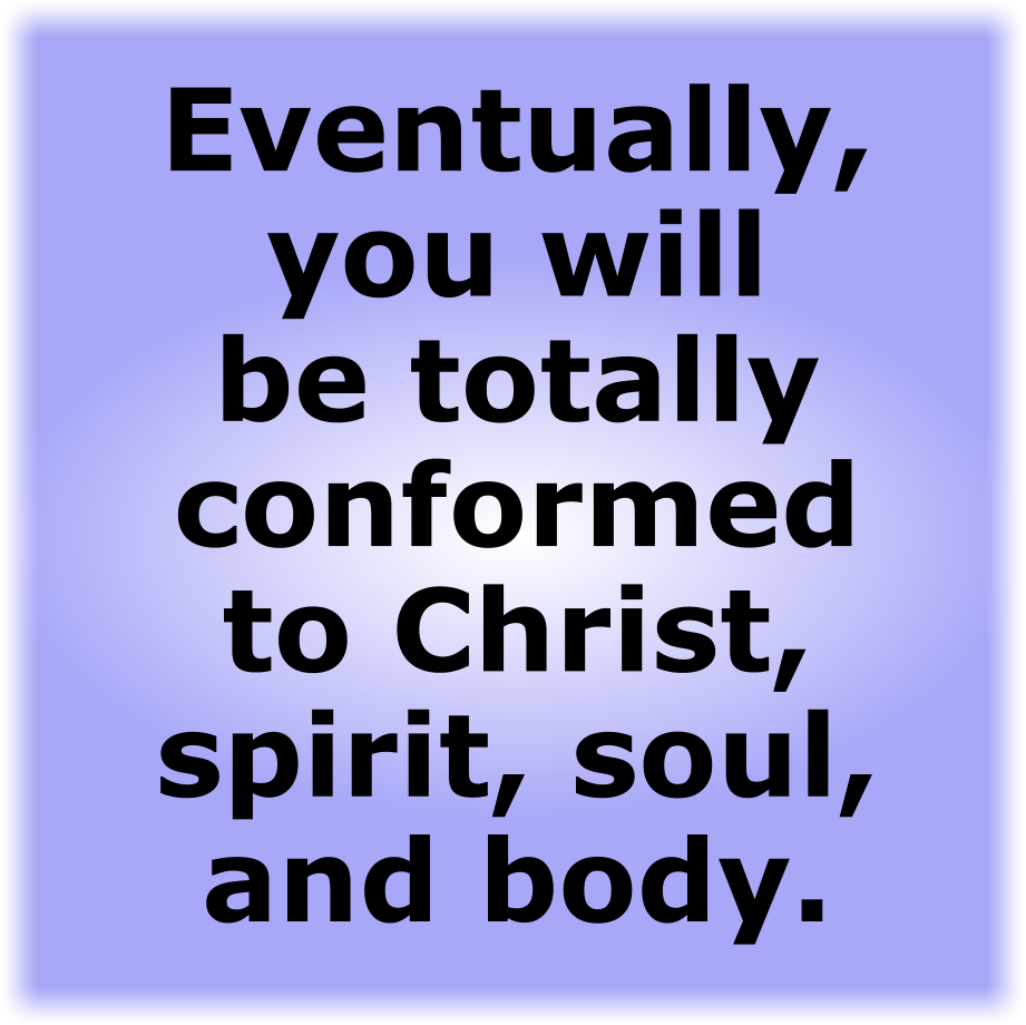 Eventually, you will be totally conformed to Christ, spirit, soul, and body.