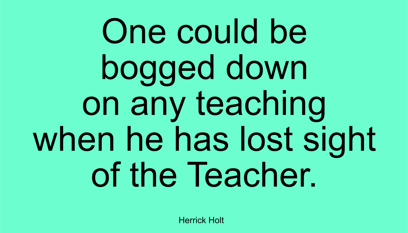 One could be bogged down on any teaching when he has lost sight of the Teacher.