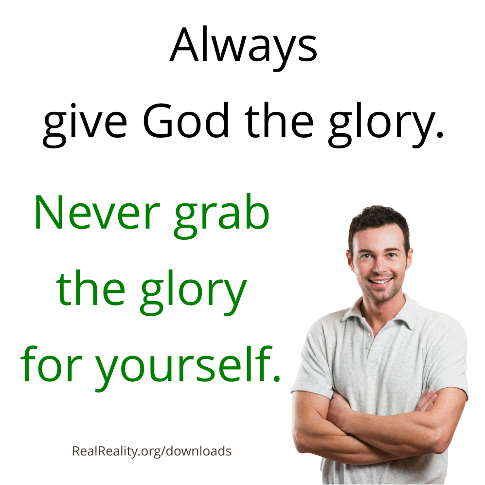 Always give God the glory. Never grab the glory for yourself.