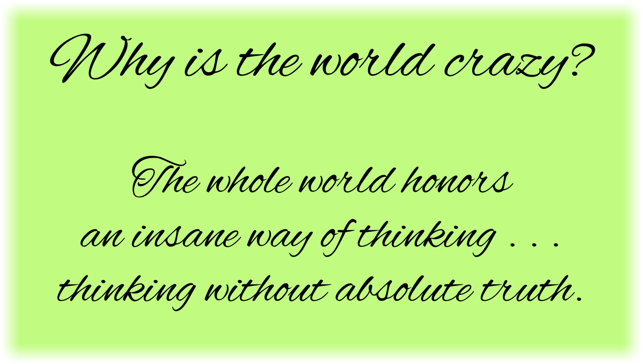 Why is the world crazy? The whole world honors an insane way of thinking without absolute truth.