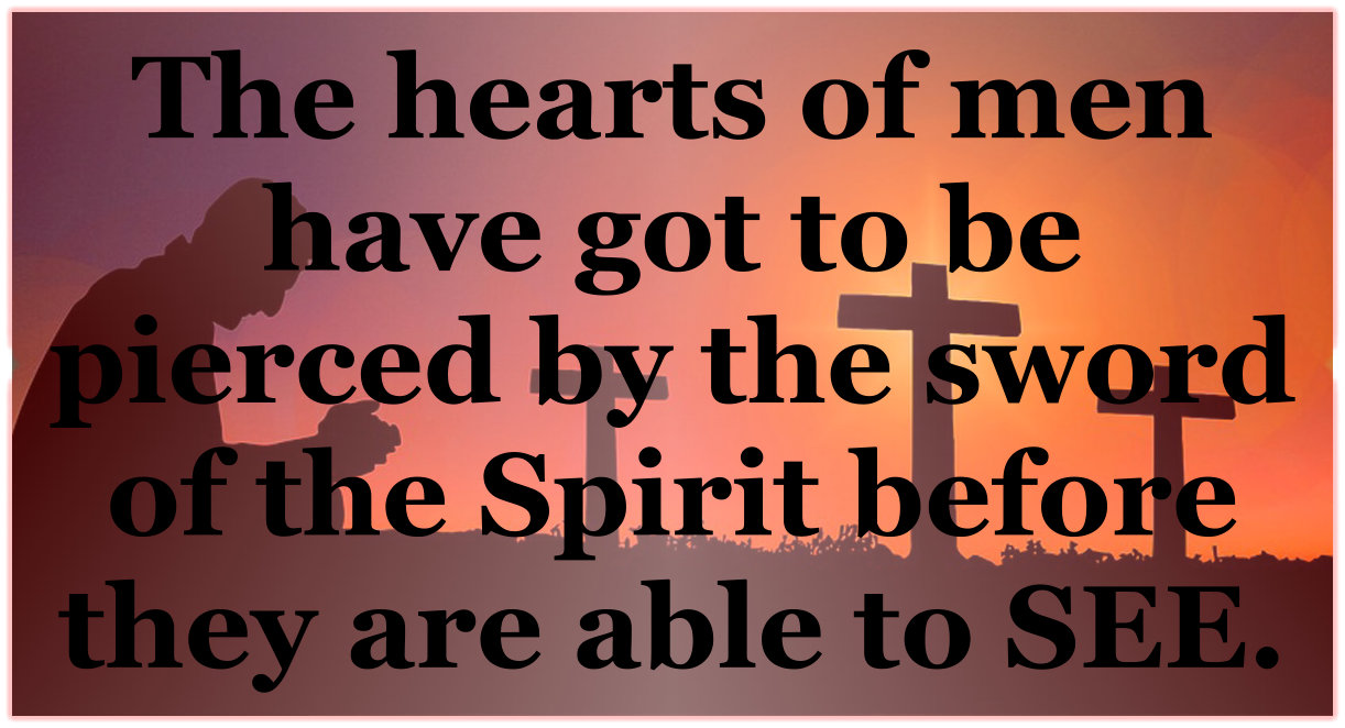 The hearts of men have got to be pierced by the sword of the Spirit before they will be able to see.