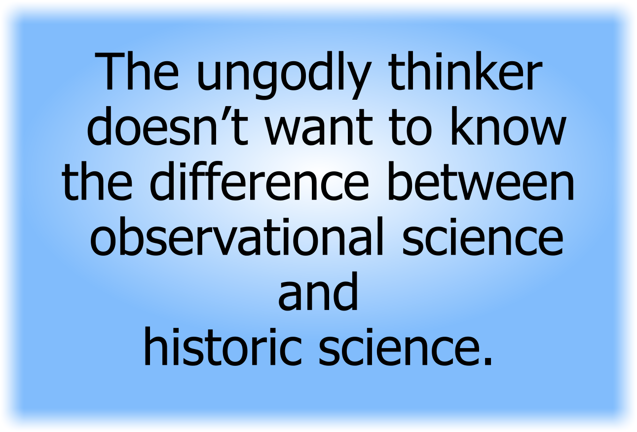 The ungodly thinker doesn’t want to know the difference between observational science and historic science.
