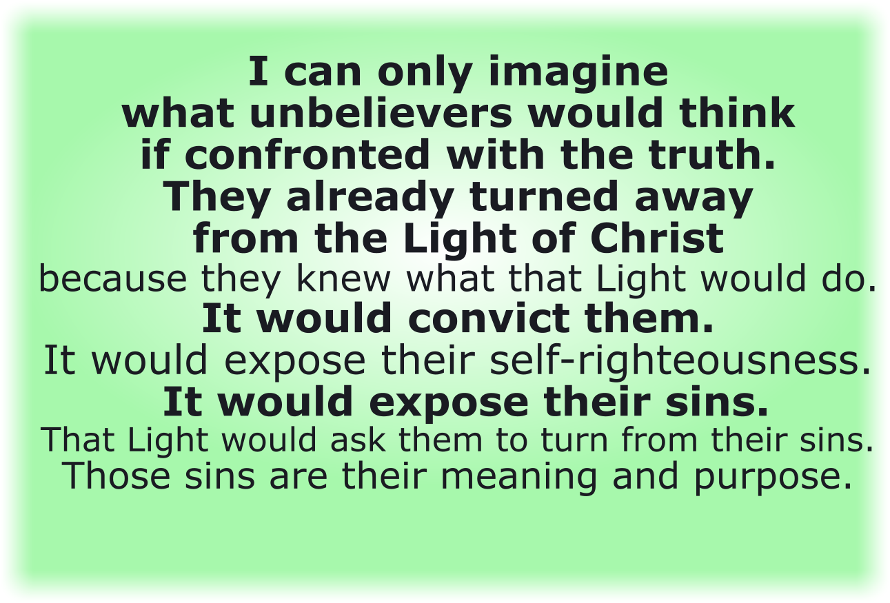 I can only imagine what unbelievers would think if confronted with the truth.