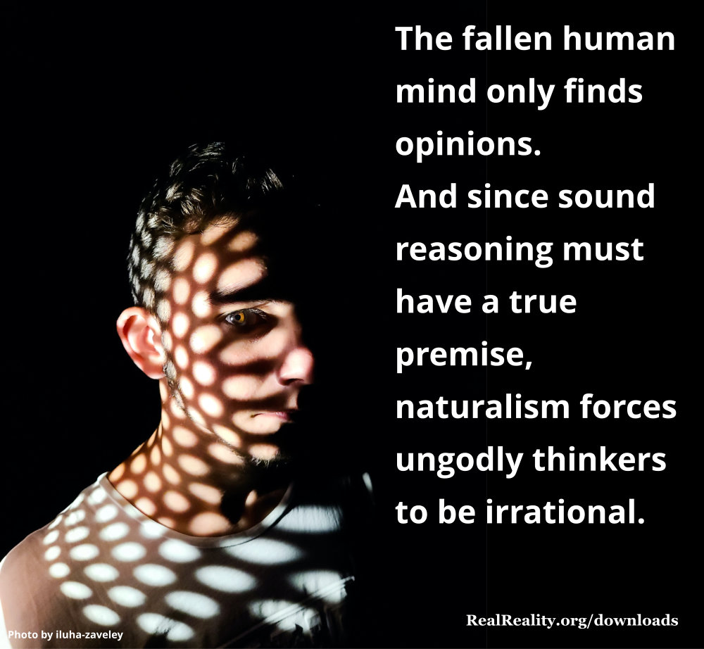 The fallen human mind only finds opinions. And since sound reasoning must have a true premise, naturalism forces godless thinkers to be irrational.