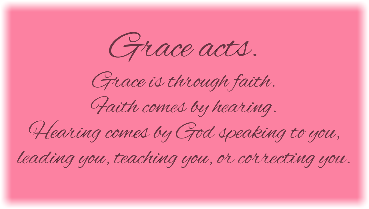 Grace acts. Grace is through faith. Faith comes by hearing. Hearing comes by God speaking to you, leading you, teaching you, or correcting you.