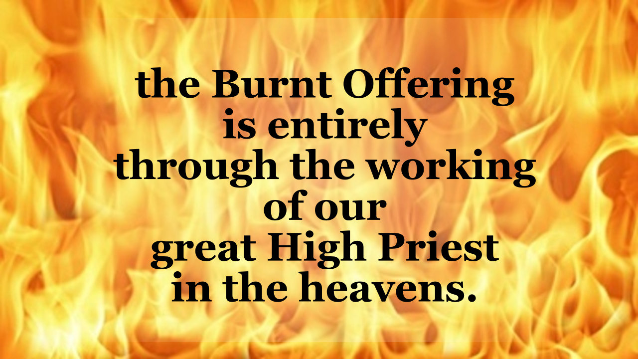 The burnt offering is entirely through the working of our High Priest in the heavens.