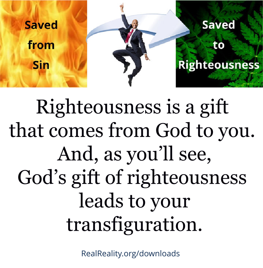 Righteousness is a gift that comes from God to you. And, as you’ll see, God’s gift of righteousness leads to your transfiguration.