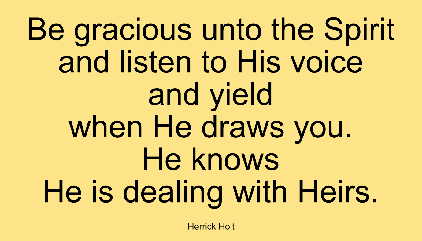 Be gracious unto the Spirit and listen to His voice and yield when He draws you. He knows He is dealing with Heirs. ~ Herrick Holt