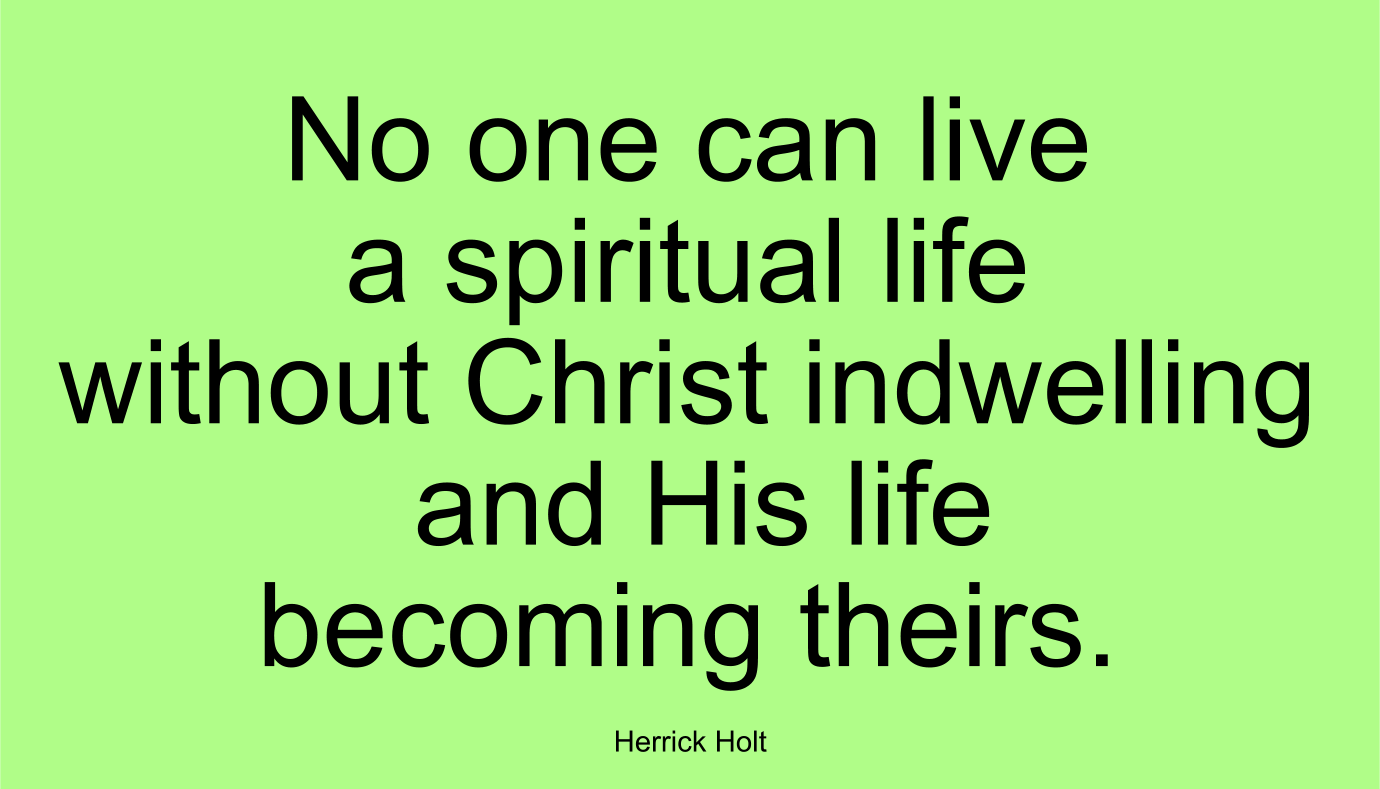 No one can live a spiritual life without Christ indwelling and His life becoming theirs. ~ Herrick Holt