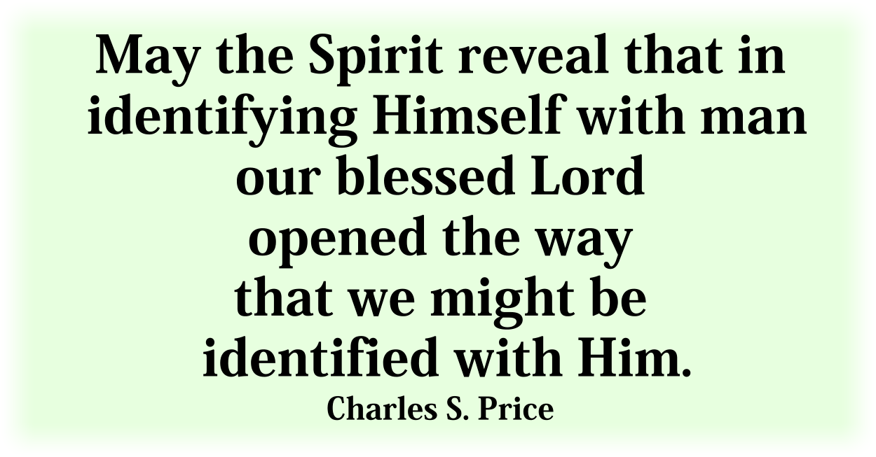 May the Spirit reveal that in identifying Himself with man our blessed Lord opened the way that we might be identified with Him. Charles S. Price