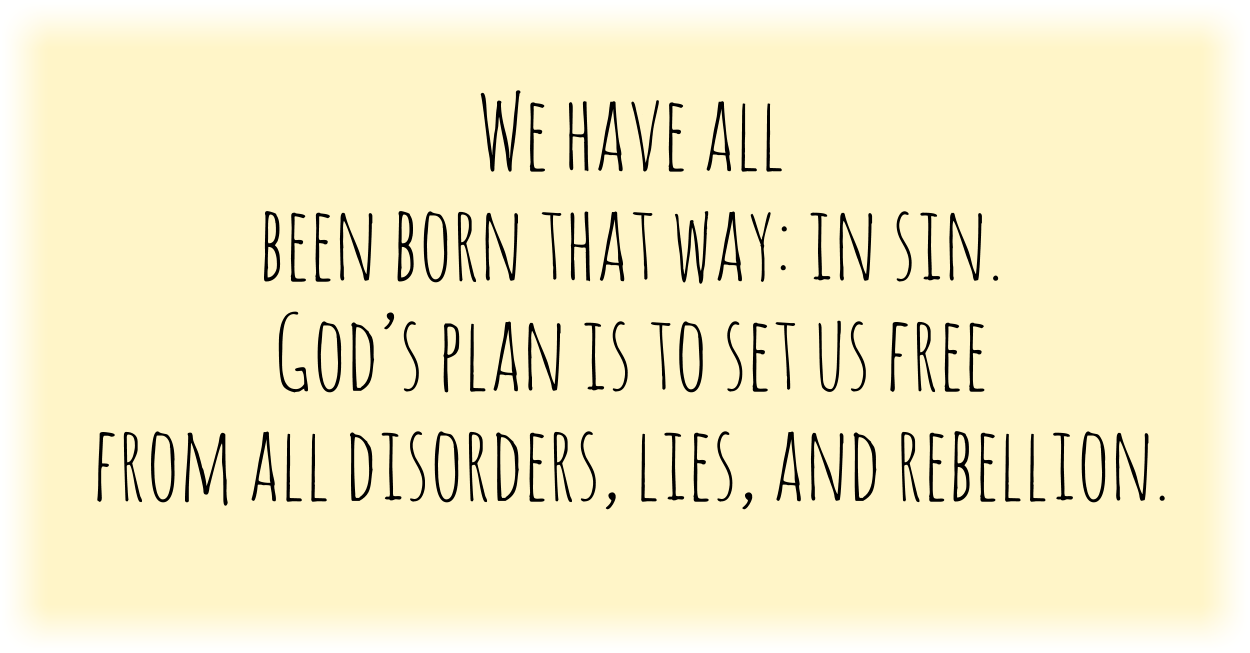 We have all been born that way: in sin. God’s plan is to set us free from all disorders, lies, and rebellion.