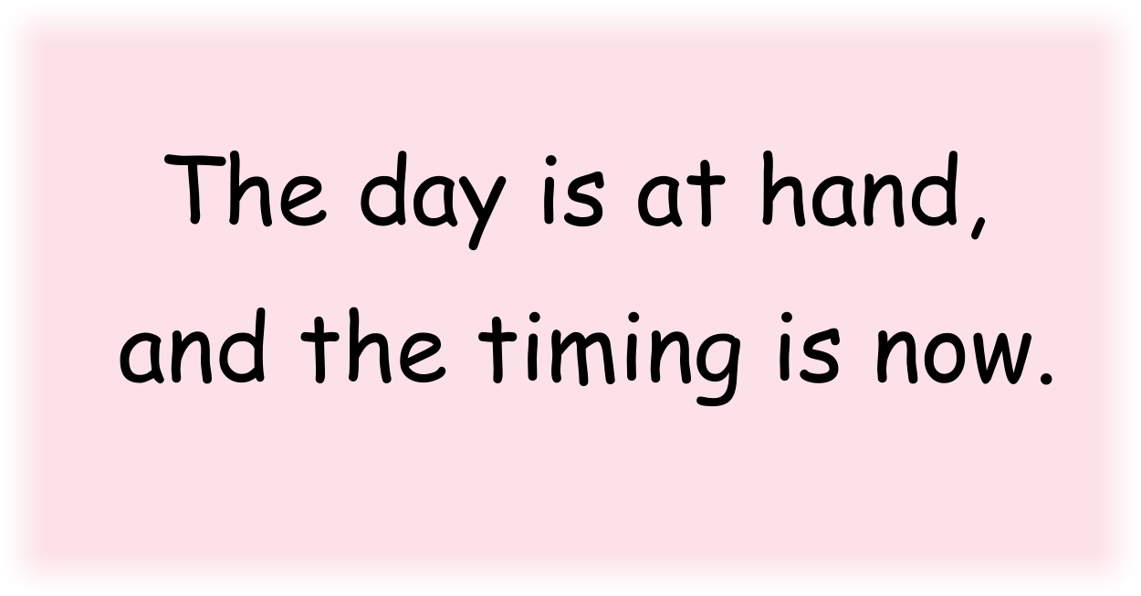 The day is at hand, and the timing is now, 
This is it, This is it!