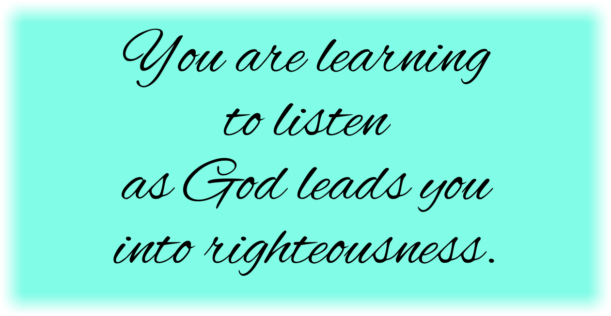You are learning to listen as God leads you into righteousness. 