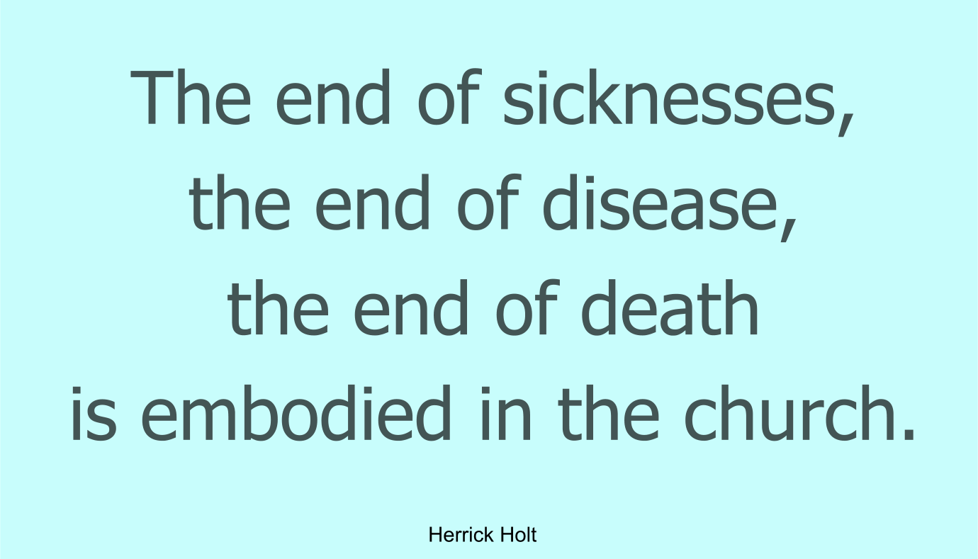 The end of sicknesses, the end of disease, the end of death is embodied in the church.