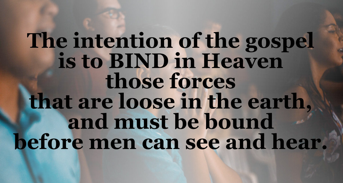 The intention of the gospel is to bind in heaven those forces that are loose in the earth and must be bound before men can see and hear.