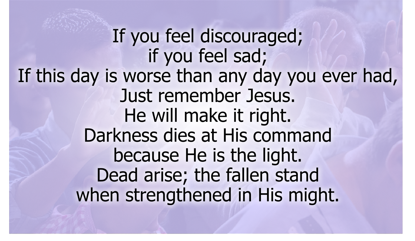 If you feel discouraged; if you feel sad;