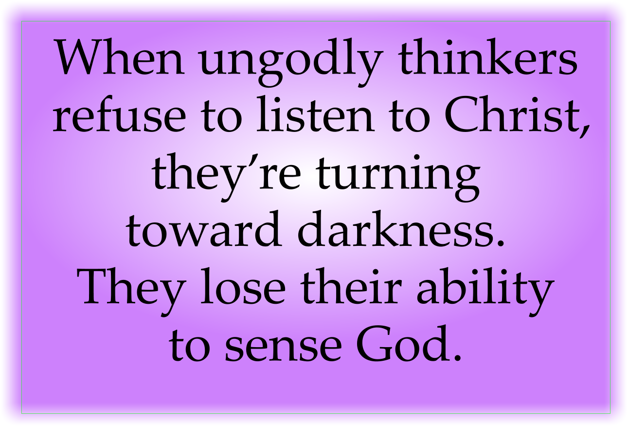 When ungodly thinkers refuse to listen to Christ, they’re turning toward darkness. They lose their ability to sense God.