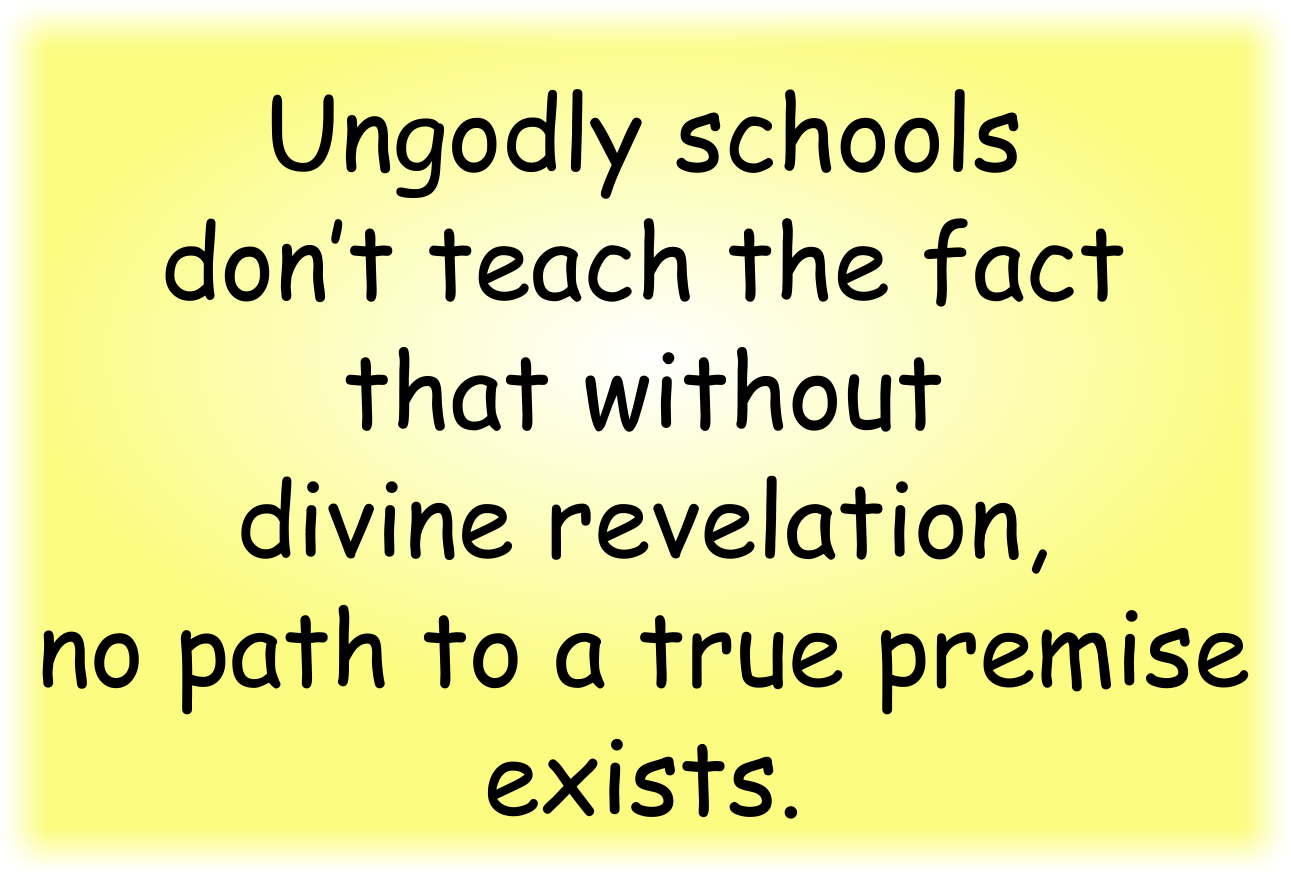 Ungodly schools don’t teach the fact that without divine revelation, no path to a true premise exists.