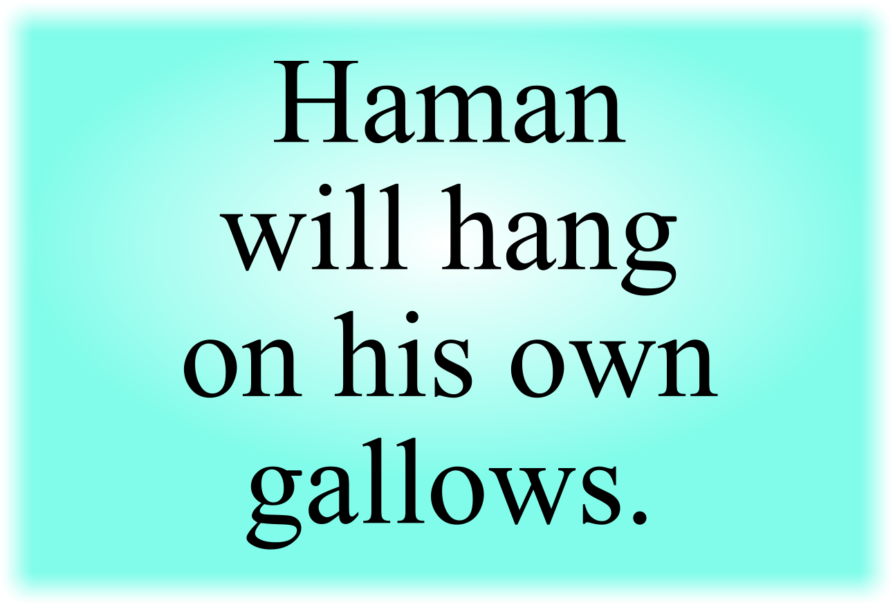 Haman will hang on his own gallows. Fear not. God is in control.