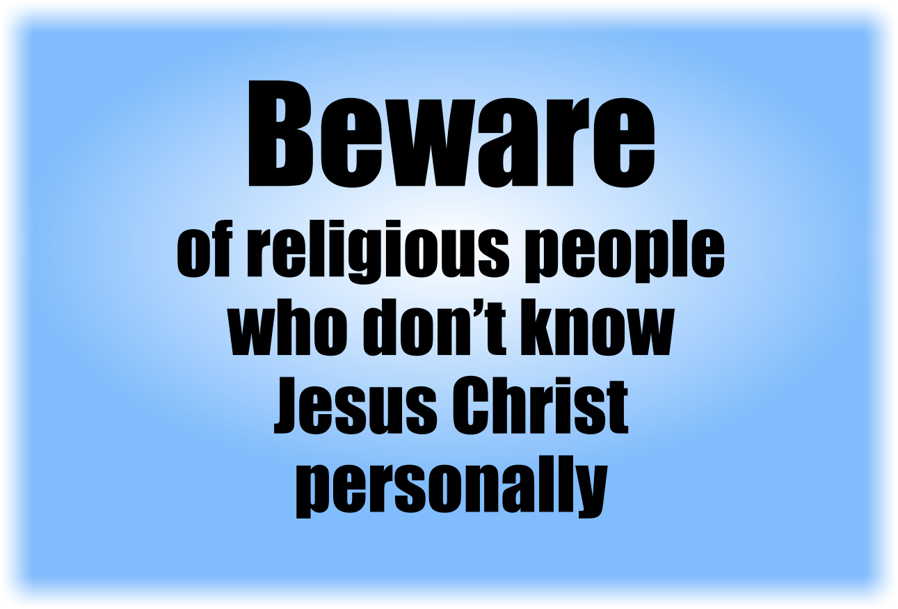 Beware of religious people who don’t know Jesus Christ personally.